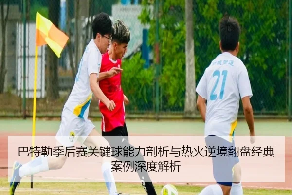 巴特勒季后赛关键球能力剖析与热火逆境翻盘经典案例深度解析