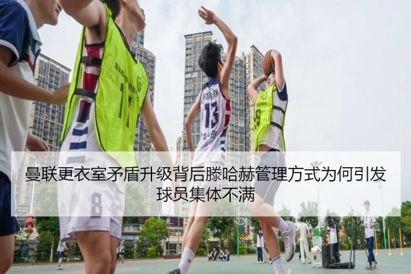 曼联更衣室矛盾升级背后滕哈赫管理方式为何引发球员集体不满