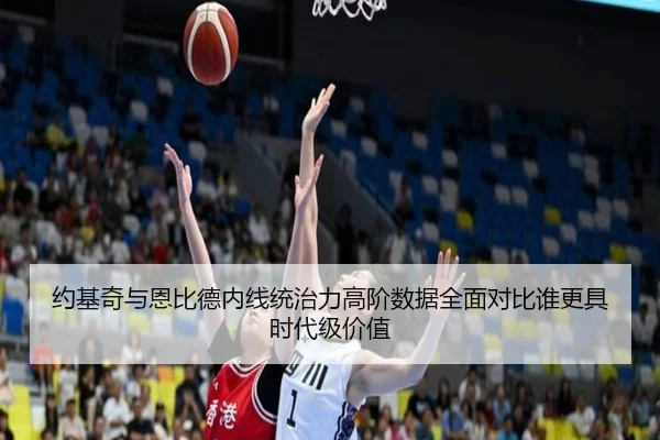 约基奇与恩比德内线统治力高阶数据全面对比谁更具时代级价值