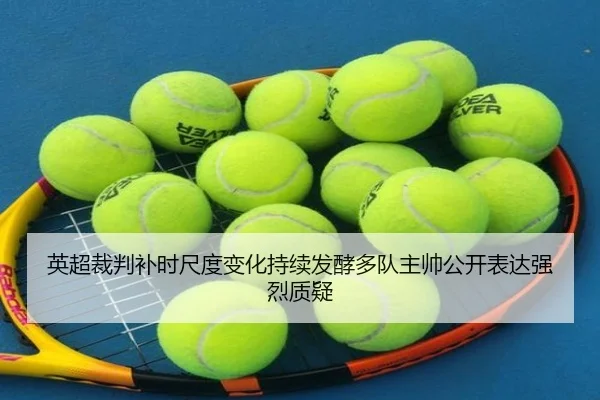英超裁判补时尺度变化持续发酵多队主帅公开表达强烈质疑