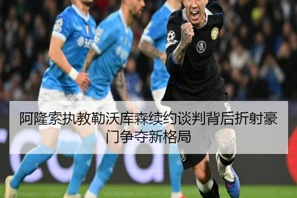 阿隆索执教勒沃库森续约谈判背后折射豪门争夺新格局