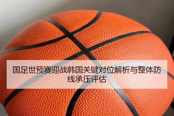 国足世预赛迎战韩国关键对位解析与整体防线承压评估 - okooo