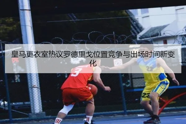 皇马更衣室热议罗德里戈位置竞争与出场时间新变化（okooo）