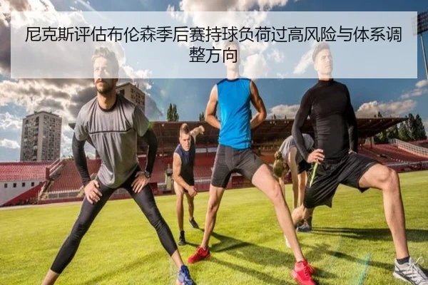 尼克斯评估布伦森季后赛持球负荷过高风险与体系调整方向