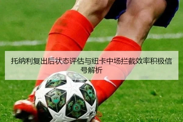 托纳利复出后状态评估与纽卡中场拦截效率积极信号解析