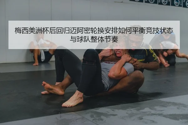 梅西美洲杯后回归迈阿密轮换安排如何平衡竞技状态与球队整体节奏