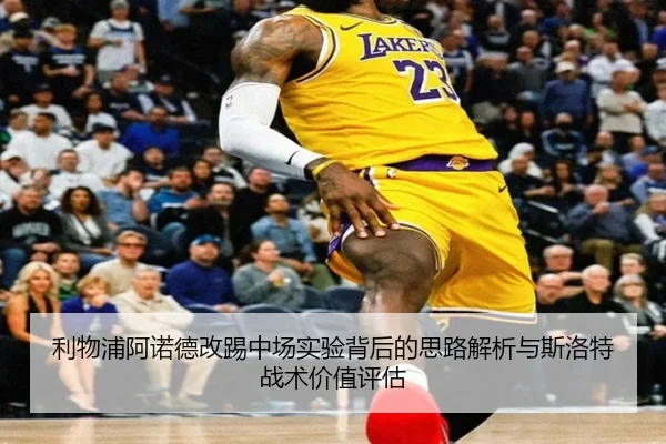 利物浦阿诺德改踢中场实验背后的思路解析与斯洛特战术价值评估
