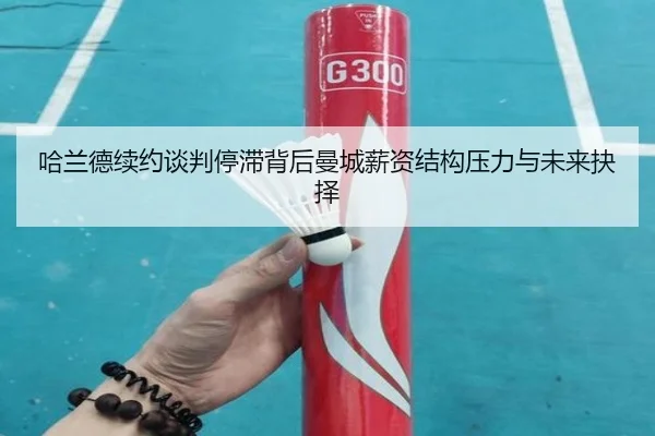 哈兰德续约谈判停滞背后曼城薪资结构压力与未来抉择