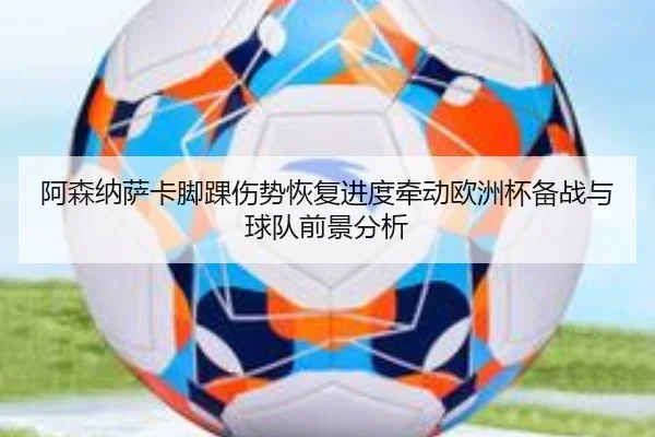 阿森纳萨卡脚踝伤势恢复进度牵动欧洲杯备战与球队前景分析 | okooo