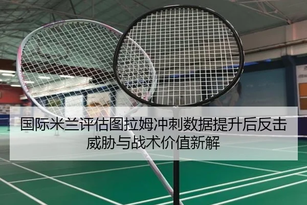 国际米兰评估图拉姆冲刺数据提升后反击威胁与战术价值新解（okooo）