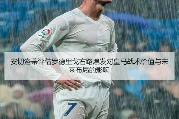 安切洛蒂评估罗德里戈右路爆发对皇马战术价值与未来布局的影响 - okooo
