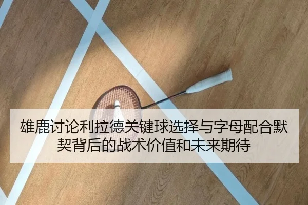 雄鹿讨论利拉德关键球选择与字母配合默契背后的战术价值和未来期待 - okooo