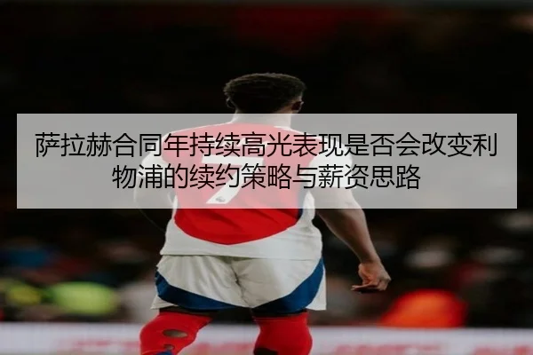 萨拉赫合同年持续高光表现是否会改变利物浦的续约策略与薪资思路（okooo）