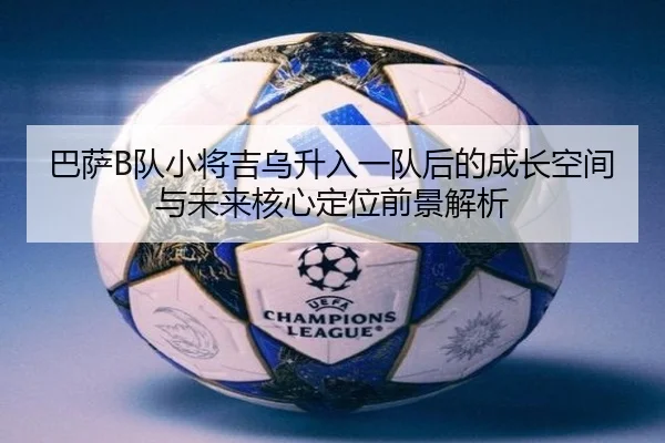 巴萨B队小将吉乌升入一队后的成长空间与未来核心定位前景解析 - okooo
