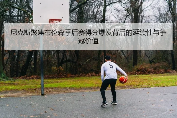 尼克斯聚焦布伦森季后赛得分爆发背后的延续性与争冠价值（okooo）