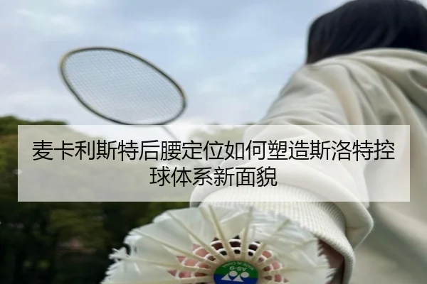 麦卡利斯特后腰定位如何塑造斯洛特控球体系新面貌（okooo）