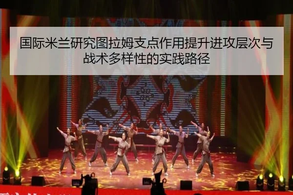 国际米兰研究图拉姆支点作用提升进攻层次与战术多样性的实践路径