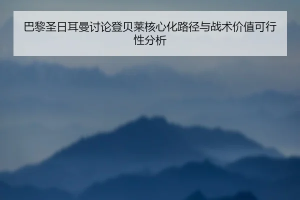 巴黎圣日耳曼讨论登贝莱核心化路径与战术价值可行性分析