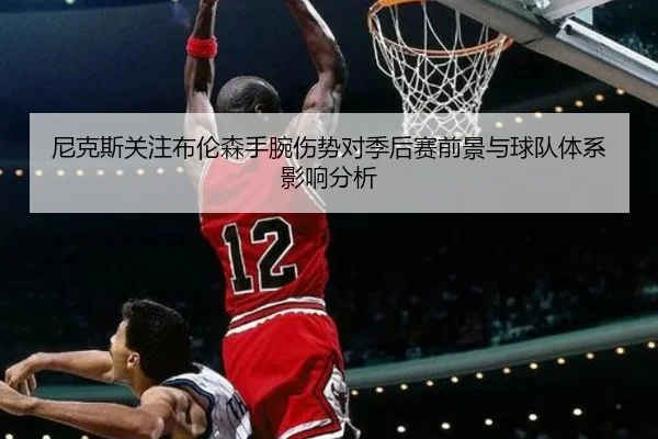 尼克斯关注布伦森手腕伤势对季后赛前景与球队体系影响分析
