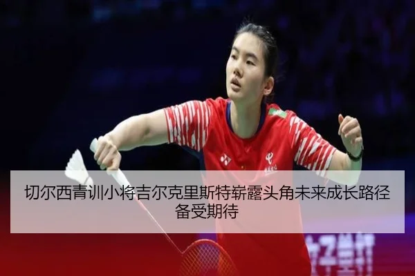 切尔西青训小将吉尔克里斯特崭露头角未来成长路径备受期待