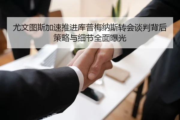 尤文图斯加速推进库普梅纳斯转会谈判背后策略与细节全面曝光 - okooo