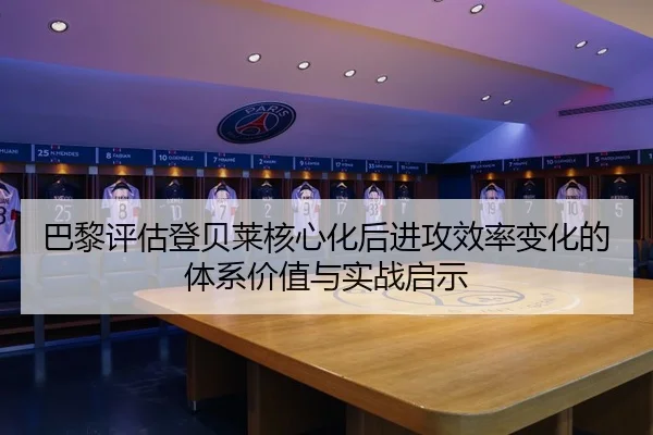 巴黎评估登贝莱核心化后进攻效率变化的体系价值与实战启示（okooo）
