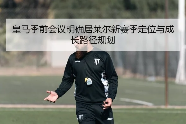 皇马季前会议明确居莱尔新赛季定位与成长路径规划 - okooo