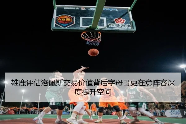雄鹿评估洛佩斯交易价值背后字母哥更在意阵容深度提升空间 - okooo