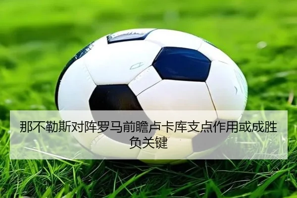 那不勒斯对阵罗马前瞻卢卡库支点作用或成胜负关键（okooo）